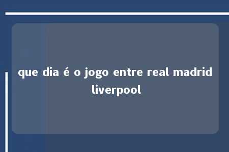 que dia é o jogo entre real madrid liverpool