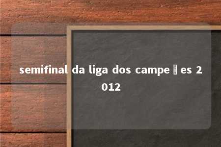 semifinal da liga dos campeões 2012