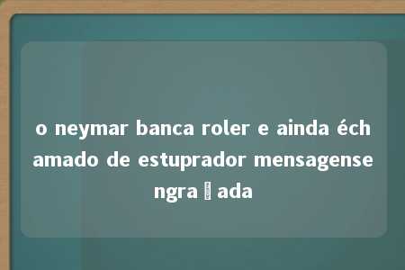 o neymar banca roler e ainda échamado de estuprador mensagensengraçada