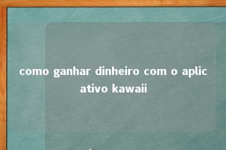 como ganhar dinheiro com o aplicativo kawaii