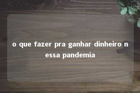 o que fazer pra ganhar dinheiro nessa pandemia