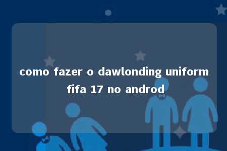 como fazer o dawlonding uniform fifa 17 no androd