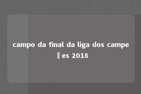 campo da final da liga dos campeões 2018