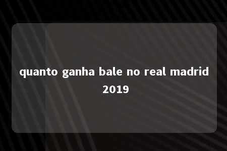 quanto ganha bale no real madrid 2019