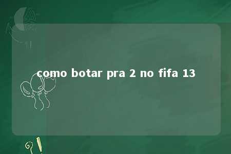 como botar pra 2 no fifa 13