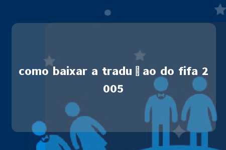 como baixar a traduçao do fifa 2005