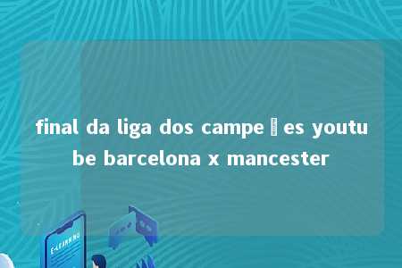 final da liga dos campeões youtube barcelona x mancester