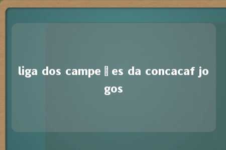 liga dos campeões da concacaf jogos