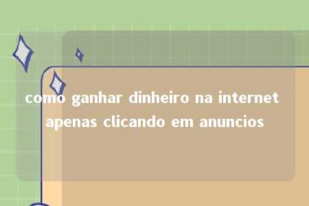 como ganhar dinheiro na internet apenas clicando em anuncios