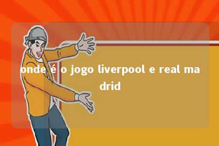 onde é o jogo liverpool e real madrid