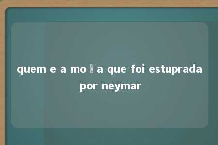 quem e a moça que foi estuprada por neymar