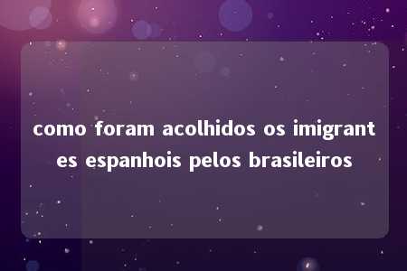 como foram acolhidos os imigrantes espanhois pelos brasileiros