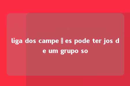 liga dos campeões pode ter jos de um grupo so