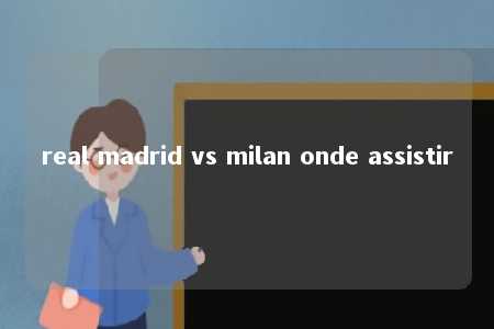 real madrid vs milan onde assistir