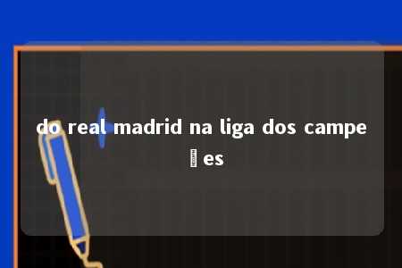 do real madrid na liga dos campeões