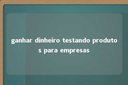 ganhar dinheiro testando produtos para empresas