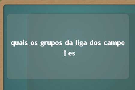 quais os grupos da liga dos campeões