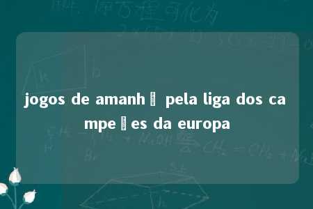 jogos de amanhã pela liga dos campeões da europa