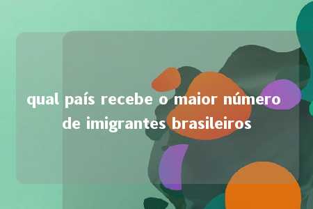 qual país recebe o maior número de imigrantes brasileiros