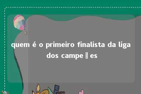 quem é o primeiro finalista da liga dos campeões