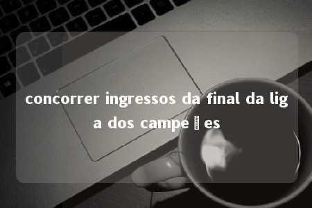 concorrer ingressos da final da liga dos campeões