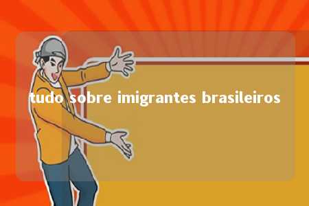 tudo sobre imigrantes brasileiros