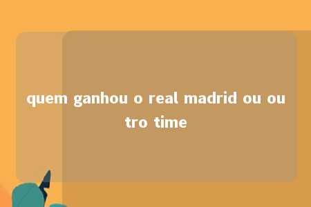 quem ganhou o real madrid ou outro time