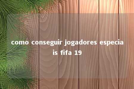 como conseguir jogadores especiais fifa 19