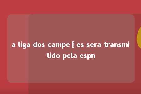 a liga dos campeões sera transmitido pela espn