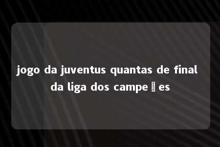 jogo da juventus quantas de final da liga dos campeões