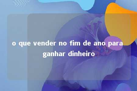 o que vender no fim de ano para ganhar dinheiro