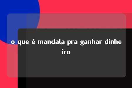 o que é mandala pra ganhar dinheiro