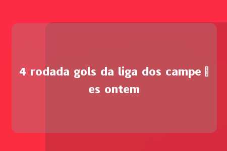 4 rodada gols da liga dos campeões ontem