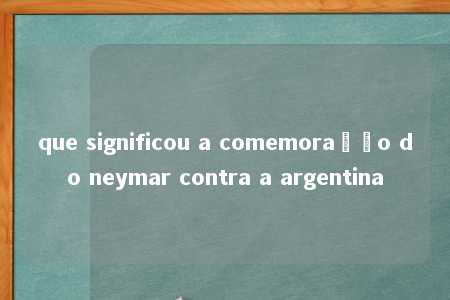 que significou a comemoração do neymar contra a argentina