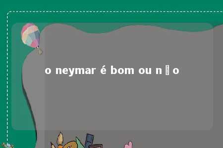 o neymar é bom ou não