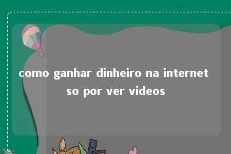 como ganhar dinheiro na internet so por ver videos