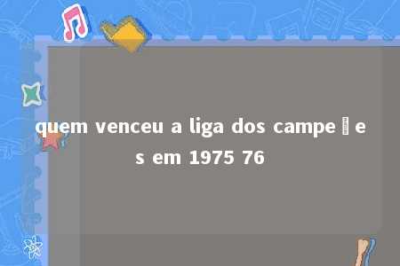 quem venceu a liga dos campeões em 1975 76