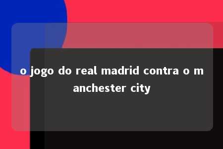 o jogo do real madrid contra o manchester city