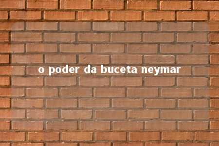 o poder da buceta neymar