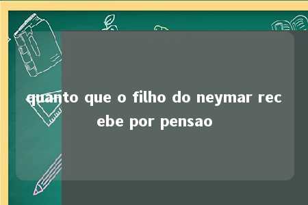 quanto que o filho do neymar recebe por pensao