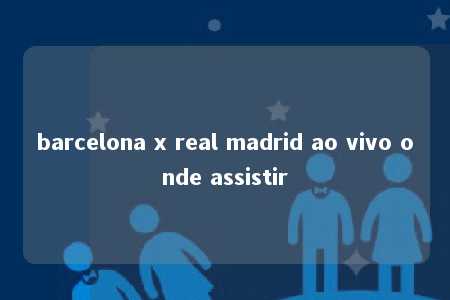 barcelona x real madrid ao vivo onde assistir