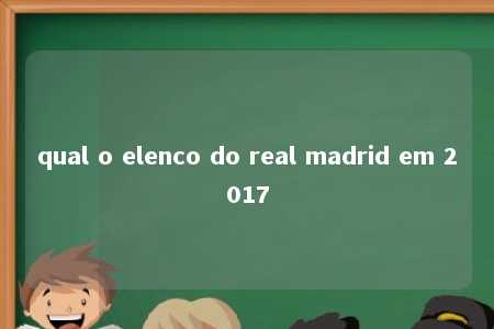 qual o elenco do real madrid em 2017