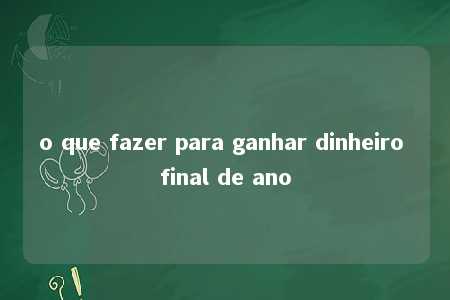 o que fazer para ganhar dinheiro final de ano