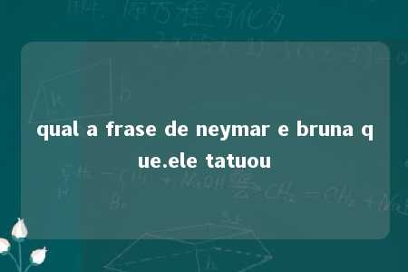 qual a frase de neymar e bruna que.ele tatuou