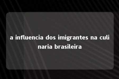 a influencia dos imigrantes na culinaria brasileira