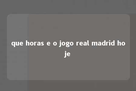 que horas e o jogo real madrid hoje