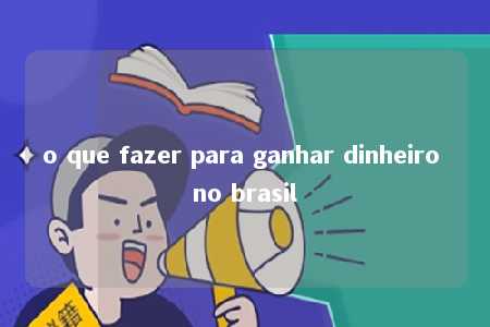 o que fazer para ganhar dinheiro no brasil