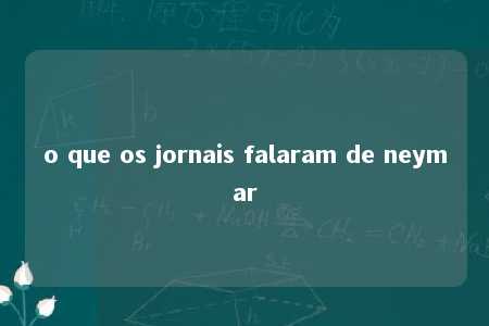 o que os jornais falaram de neymar