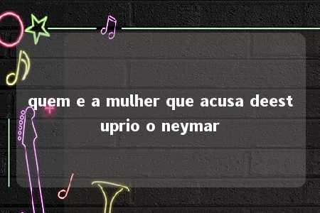 quem e a mulher que acusa deestuprio o neymar