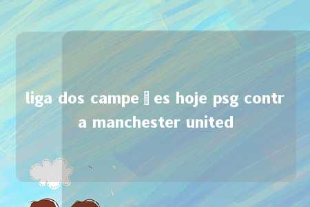 liga dos campeões hoje psg contra manchester united